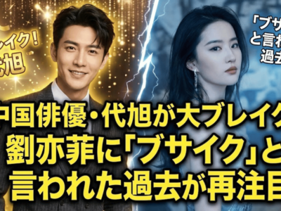 中国俳優・代旭が大ブレイク｜劉亦菲に「ブサイク」と言われた過去が再注目