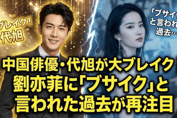 中国俳優・代旭が大ブレイク｜劉亦菲に「ブサイク」と言われた過去が再注目